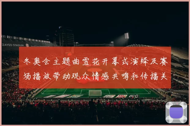 冬奥会主题曲雪花开幕式演绎及赛场播放带动观众情感共鸣和传播关注