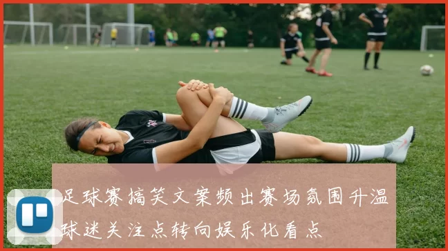 足球赛搞笑文案频出赛场氛围升温球迷关注点转向娱乐化看点