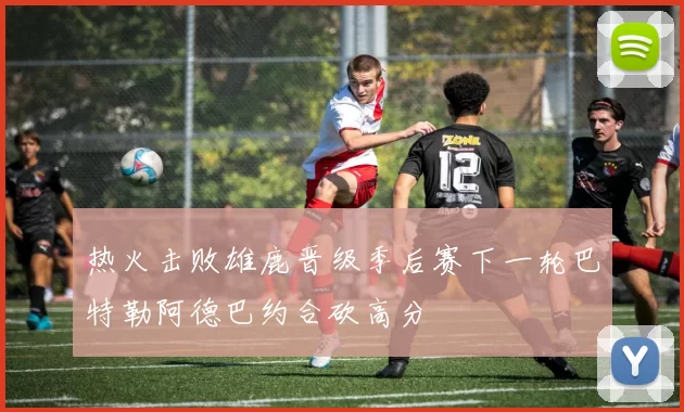 热火击败雄鹿晋级季后赛下一轮巴特勒阿德巴约合砍高分