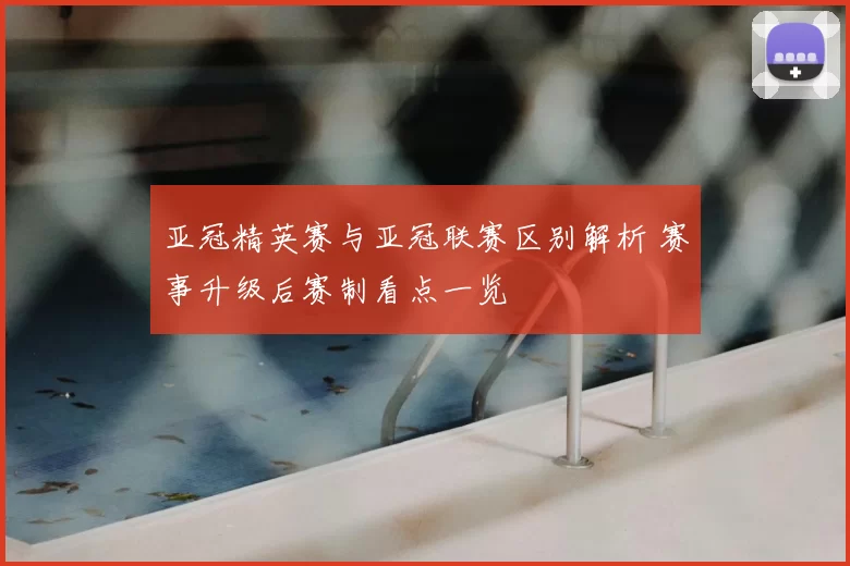 亚冠精英赛与亚冠联赛区别解析 赛事升级后赛制看点一览