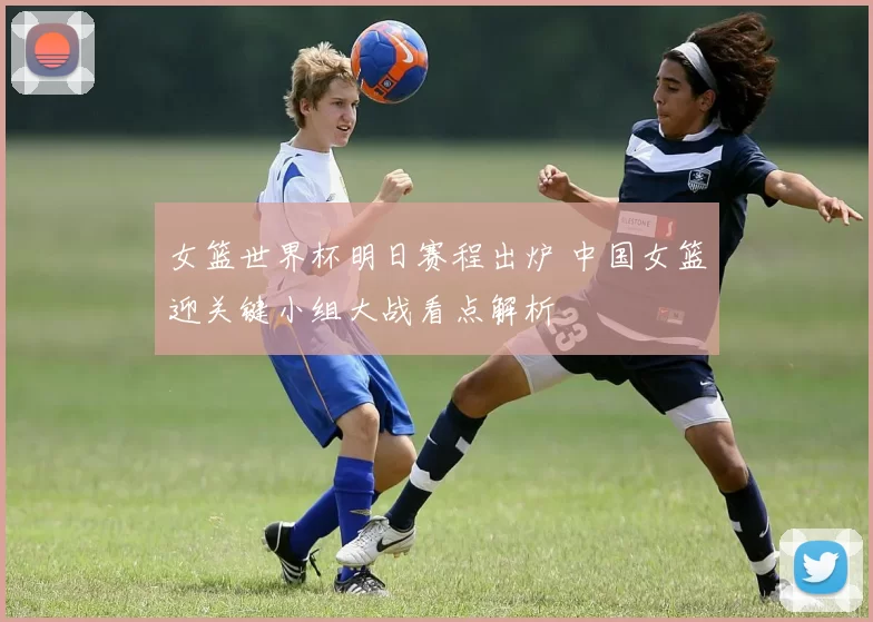 女篮世界杯明日赛程出炉 中国女篮迎关键小组大战看点解析