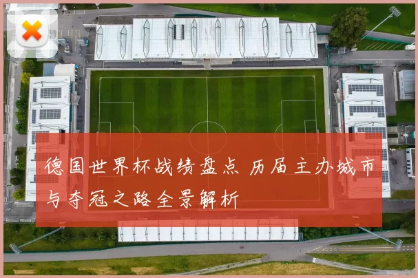 德国世界杯战绩盘点 历届主办城市与夺冠之路全景解析