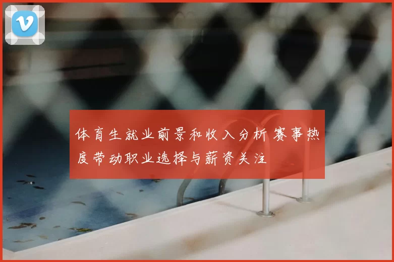 体育生就业前景和收入分析 赛事热度带动职业选择与薪资关注