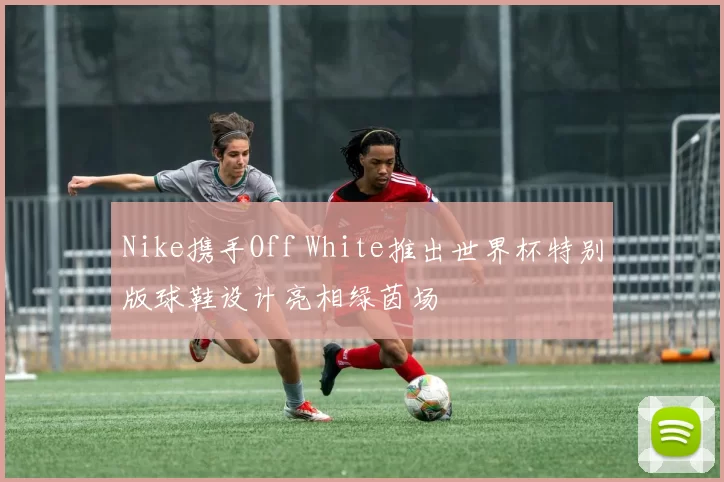 Nike携手Off White推出世界杯特别版球鞋设计亮相绿茵场
