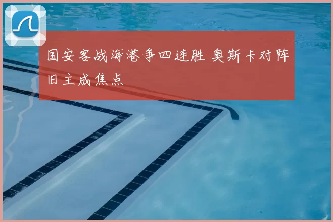 国安客战海港争四连胜 奥斯卡对阵旧主成焦点