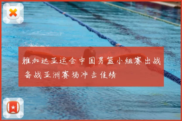 雅加达亚运会中国男篮小组赛出战 备战亚洲赛场冲击佳绩