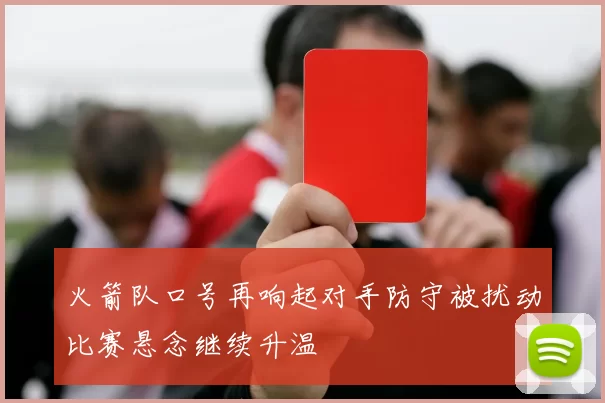 火箭队口号再响起对手防守被扰动比赛悬念继续升温