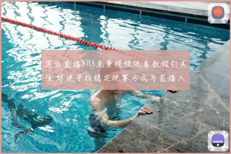黑白直播NBA免费视频观看教程引关注 球迷寻找稳定观赛方式与直播入口