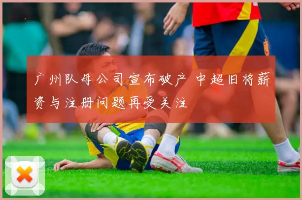 广州队母公司宣布破产 中超旧将薪资与注册问题再受关注
