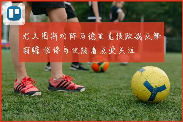 尤文图斯对阵马德里竞技欧战交锋前瞻 伤停与攻防看点受关注