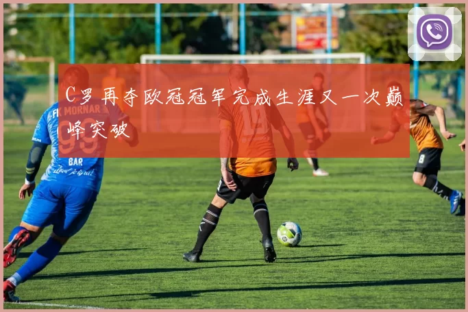 C罗再夺欧冠冠军完成生涯又一次巅峰突破