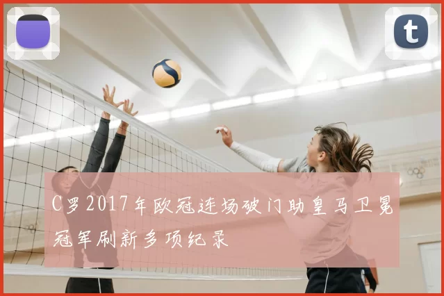 C罗2017年欧冠连场破门助皇马卫冕冠军刷新多项纪录