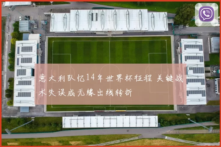 意大利队忆14年世界杯征程 关键战术失误成无缘出线转折