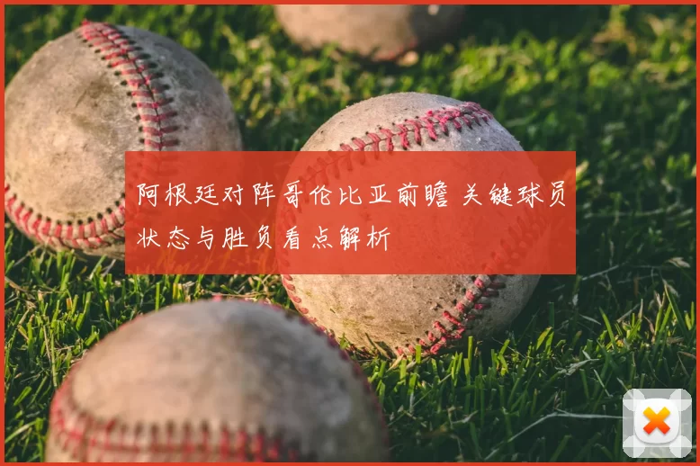 阿根廷对阵哥伦比亚前瞻 关键球员状态与胜负看点解析