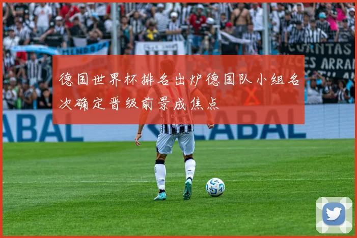 德国世界杯排名出炉德国队小组名次确定晋级前景成焦点