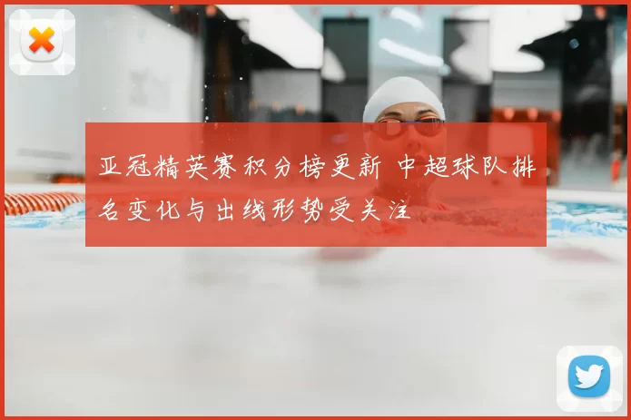 亚冠精英赛积分榜更新 中超球队排名变化与出线形势受关注