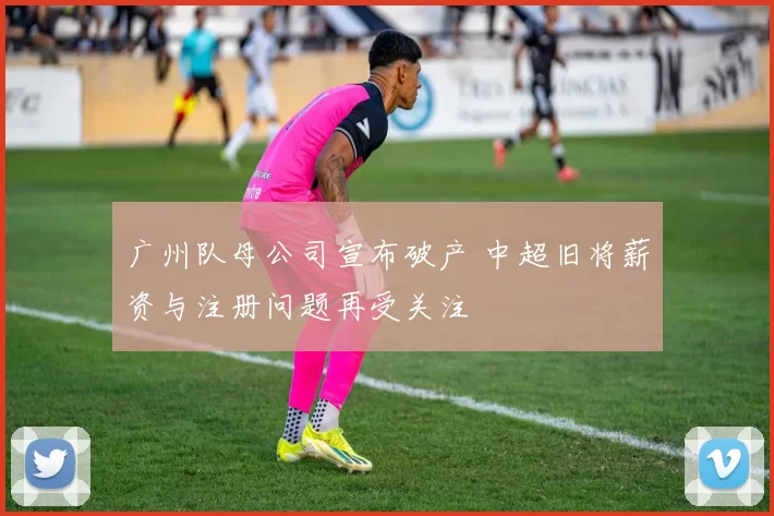 广州队母公司宣布破产 中超旧将薪资与注册问题再受关注