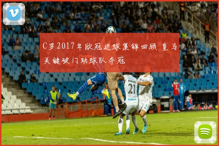 C罗2017年欧冠进球集锦回顾 皇马关键破门助球队夺冠