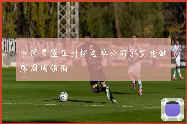 中国男篮亚洲杯名单公布郭艾伦缺席周琦领衔