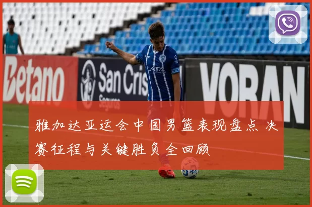 雅加达亚运会中国男篮表现盘点 决赛征程与关键胜负全回顾