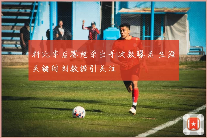 科比季后赛绝杀出手次数曝光 生涯关键时刻数据引关注