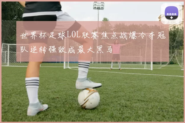 世界杯足球LOL联赛焦点战爆冷夺冠队逆转强敌成最大黑马