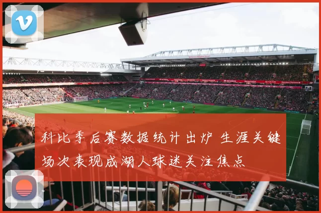 科比季后赛数据统计出炉 生涯关键场次表现成湖人球迷关注焦点