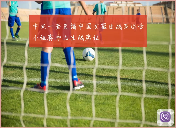 中央一套直播中国女篮出战亚运会小组赛冲击出线席位