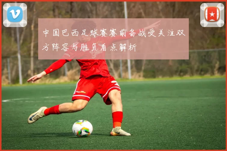 中国巴西足球赛赛前备战受关注双方阵容与胜负看点解析