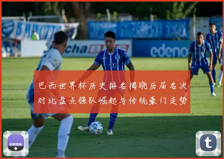 巴西世界杯历史排名揭晓历届名次对比盘点强队崛起与传统豪门走势