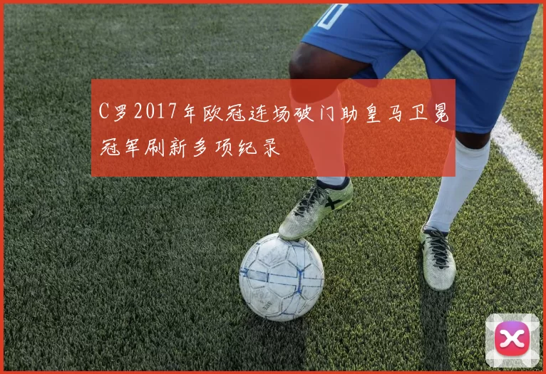 C罗2017年欧冠连场破门助皇马卫冕冠军刷新多项纪录
