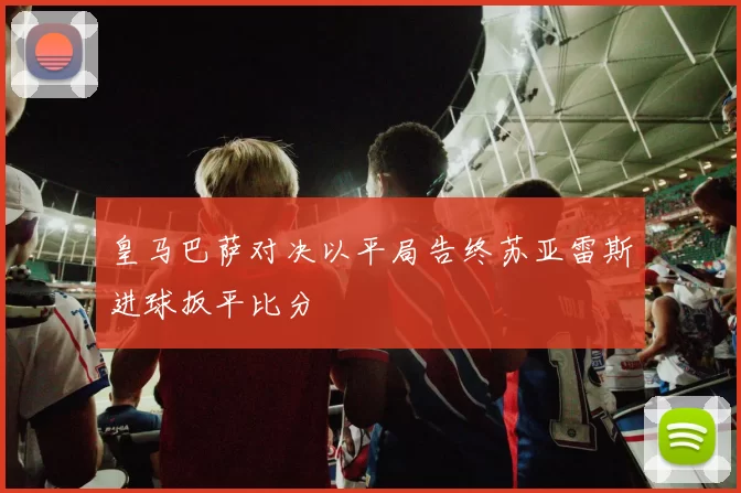 皇马巴萨对决以平局告终苏亚雷斯进球扳平比分