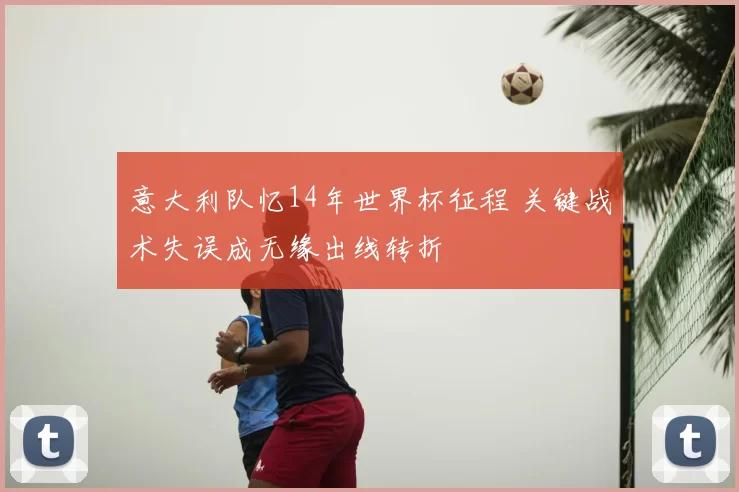 意大利队忆14年世界杯征程 关键战术失误成无缘出线转折