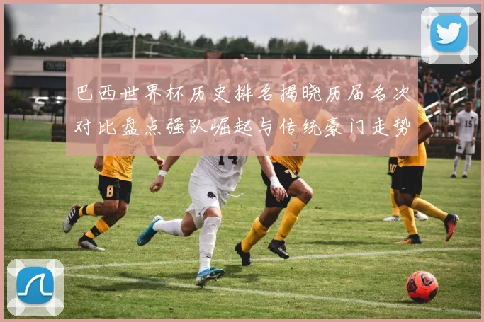 巴西世界杯历史排名揭晓历届名次对比盘点强队崛起与传统豪门走势