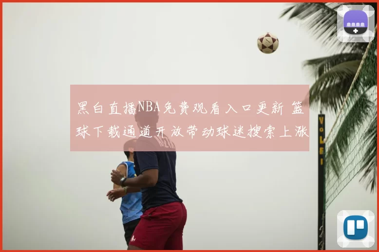 黑白直播NBA免费观看入口更新 篮球下载通道开放带动球迷搜索上涨