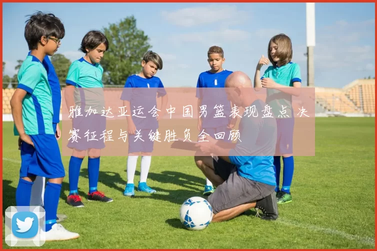 雅加达亚运会中国男篮表现盘点 决赛征程与关键胜负全回顾