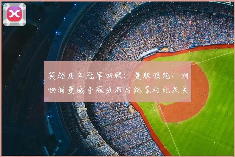 英超历年冠军回顾：曼联领跑，利物浦曼城夺冠分布与纪录对比及关键球员差异