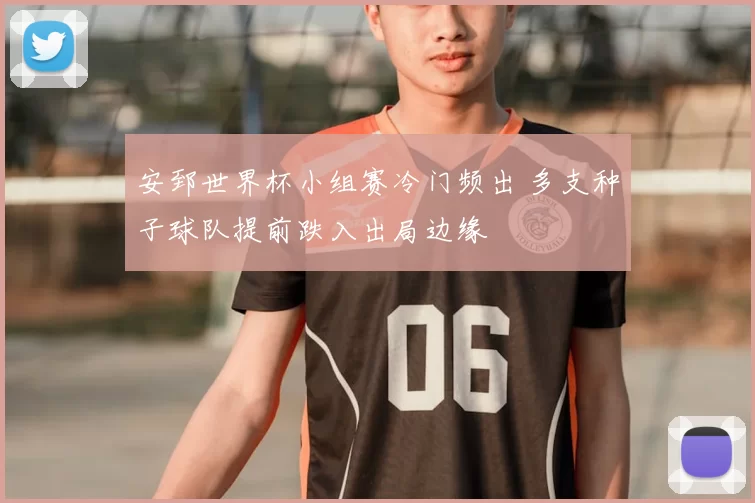 安郅世界杯小组赛冷门频出 多支种子球队提前跌入出局边缘