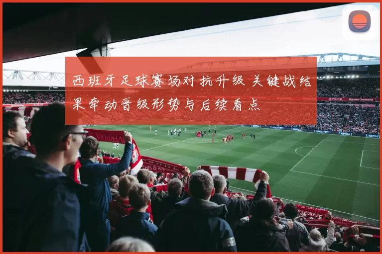 西班牙足球赛场对抗升级 关键战结果牵动晋级形势与后续看点