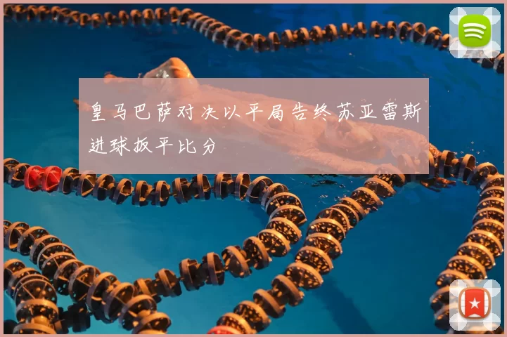 皇马巴萨对决以平局告终苏亚雷斯进球扳平比分