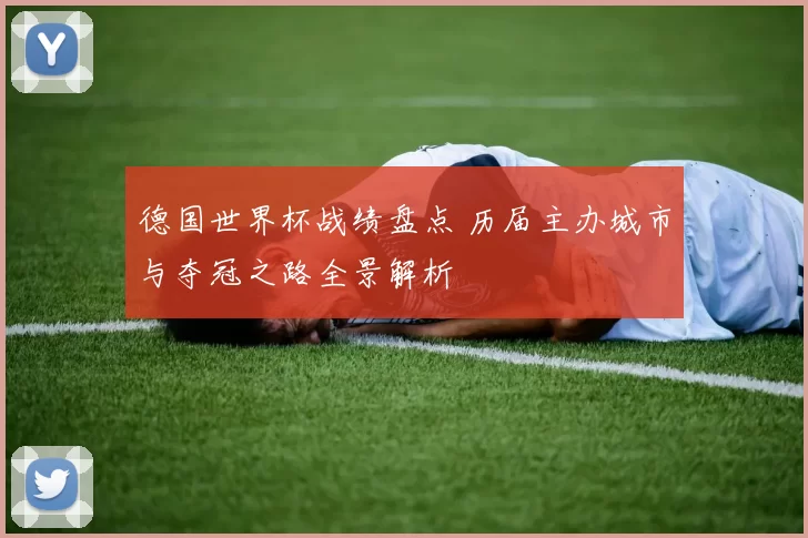 德国世界杯战绩盘点 历届主办城市与夺冠之路全景解析