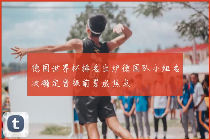 德国世界杯排名出炉德国队小组名次确定晋级前景成焦点
