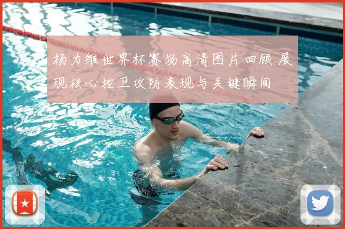 杨力维世界杯赛场高清图片回顾 展现核心控卫攻防表现与关键瞬间