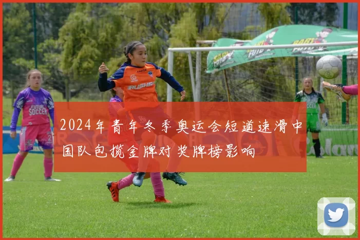 2024年青年冬季奥运会短道速滑中国队包揽金牌对奖牌榜影响