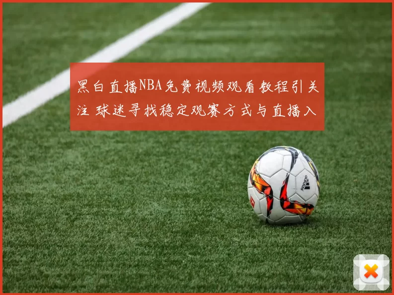 黑白直播NBA免费视频观看教程引关注 球迷寻找稳定观赛方式与直播入口