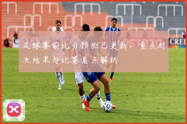足球赛前比分预测已更新，重点对决结果与比赛看点解析