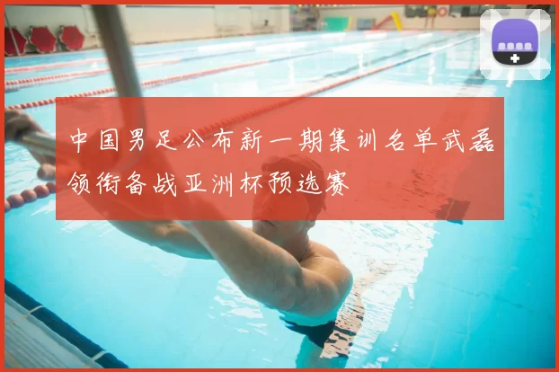 中国男足公布新一期集训名单武磊领衔备战亚洲杯预选赛