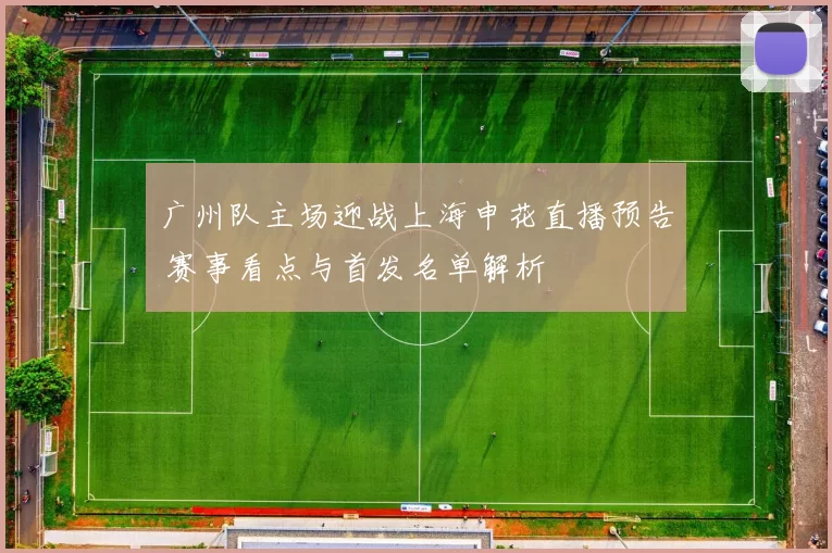 广州队主场迎战上海申花直播预告 赛事看点与首发名单解析