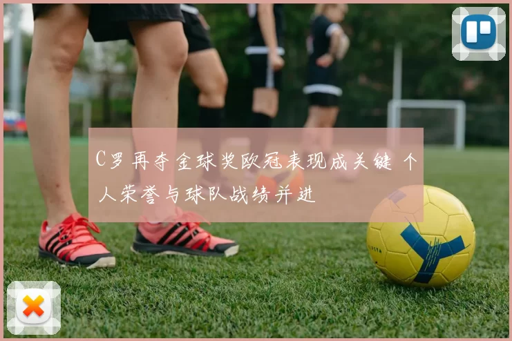 C罗再夺金球奖欧冠表现成关键 个人荣誉与球队战绩并进