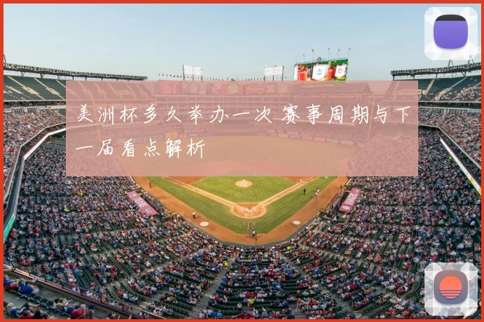 美洲杯多久举办一次 赛事周期与下一届看点解析